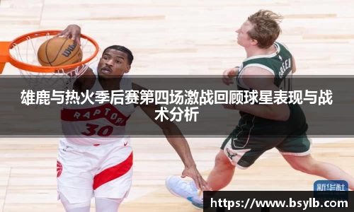 雄鹿与热火季后赛第四场激战回顾球星表现与战术分析